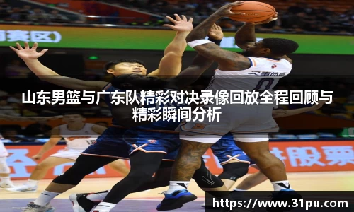 山东男篮与广东队精彩对决录像回放全程回顾与精彩瞬间分析