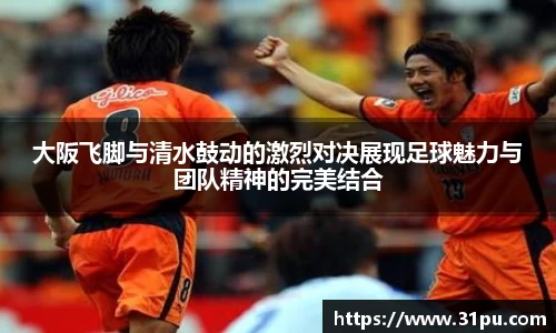 大阪飞脚与清水鼓动的激烈对决展现足球魅力与团队精神的完美结合