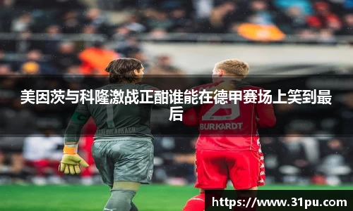 美因茨与科隆激战正酣谁能在德甲赛场上笑到最后