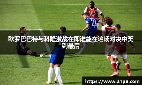 欧罗巴巴特与科隆激战在即谁能在这场对决中笑到最后
