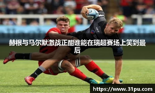 赫根与马尔默激战正酣谁能在瑞超赛场上笑到最后