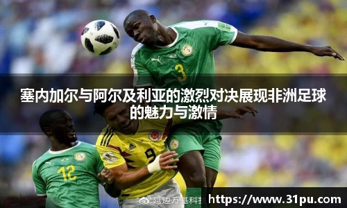 塞内加尔与阿尔及利亚的激烈对决展现非洲足球的魅力与激情